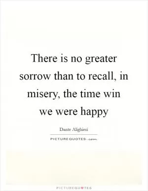 There is no greater sorrow than to recall, in misery, the time win we were happy Picture Quote #1