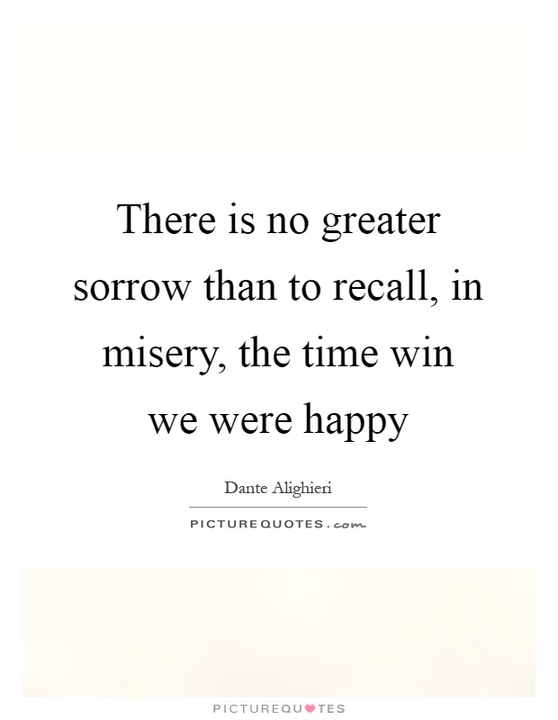 There is no greater sorrow than to recall, in misery, the time win we were happy Picture Quote #1