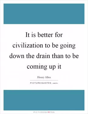 It is better for civilization to be going down the drain than to be coming up it Picture Quote #1