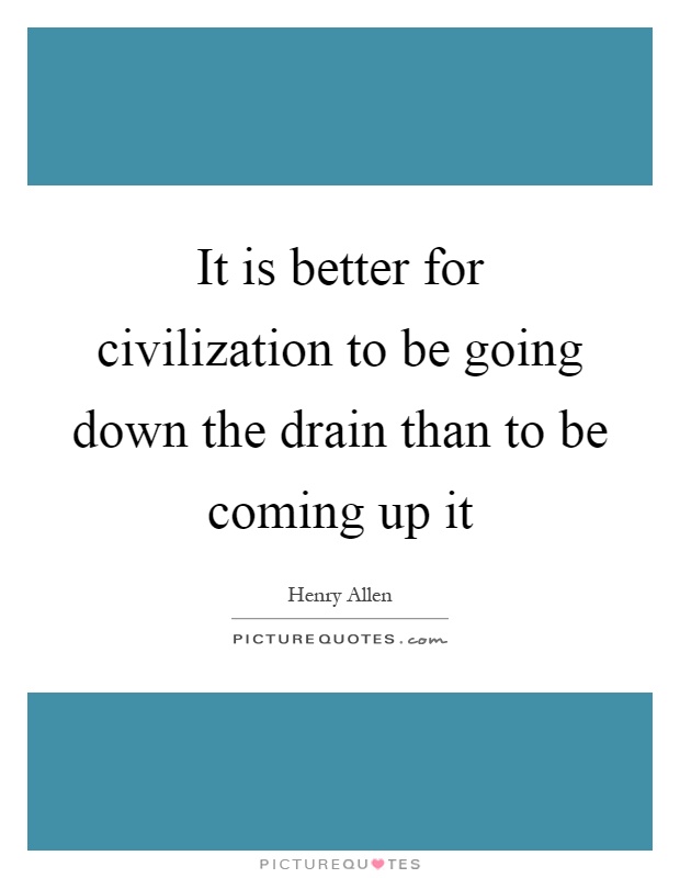 It is better for civilization to be going down the drain than to be coming up it Picture Quote #1