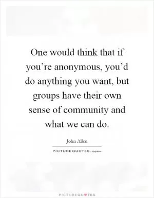 One would think that if you’re anonymous, you’d do anything you want, but groups have their own sense of community and what we can do Picture Quote #1
