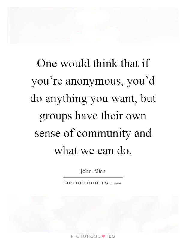 One would think that if you're anonymous, you'd do anything you want, but groups have their own sense of community and what we can do Picture Quote #1