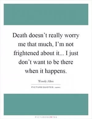 Death doesn’t really worry me that much, I’m not frightened about it... I just don’t want to be there when it happens Picture Quote #1