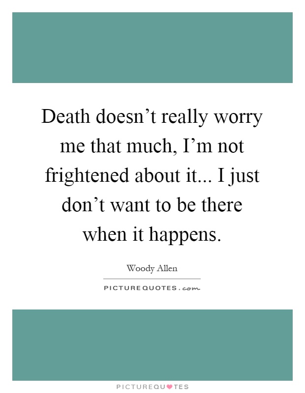Death doesn't really worry me that much, I'm not frightened about it... I just don't want to be there when it happens Picture Quote #1
