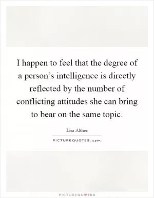 I happen to feel that the degree of a person’s intelligence is directly reflected by the number of conflicting attitudes she can bring to bear on the same topic Picture Quote #1