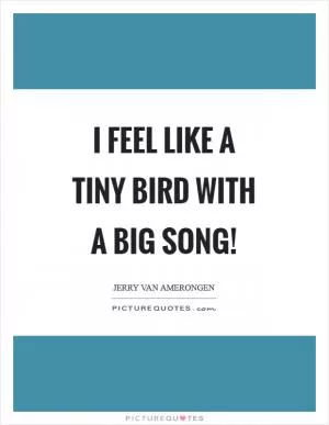 I feel like a tiny bird with a big song! Picture Quote #1
