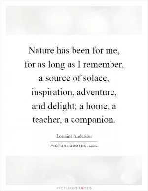 Nature has been for me, for as long as I remember, a source of solace, inspiration, adventure, and delight; a home, a teacher, a companion Picture Quote #1
