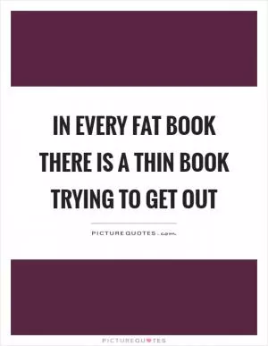 In every fat book there is a thin book trying to get out Picture Quote #1
