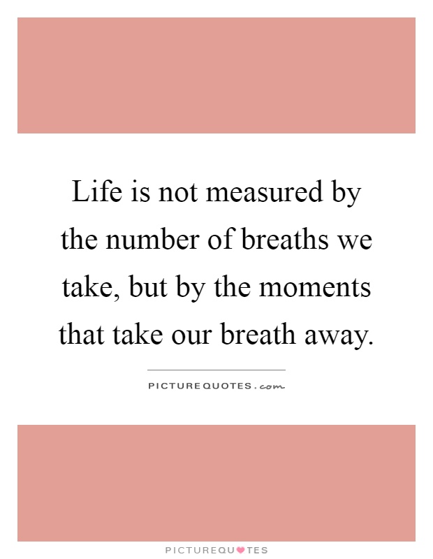 Life is not measured by the number of breaths we take, but by the moments that take our breath away Picture Quote #1