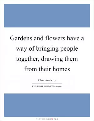 Gardens and flowers have a way of bringing people together, drawing them from their homes Picture Quote #1