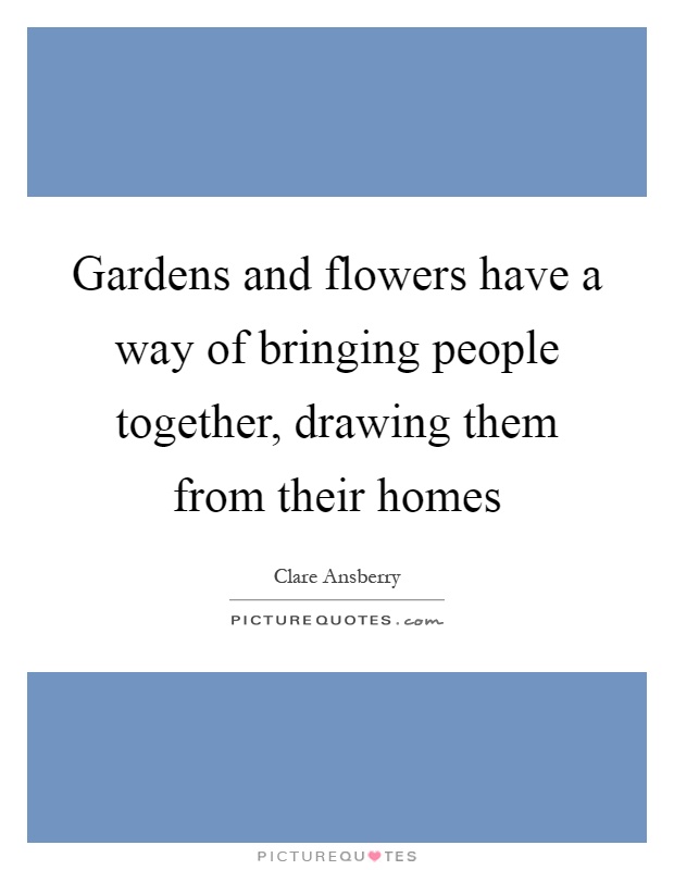 Gardens and flowers have a way of bringing people together, drawing them from their homes Picture Quote #1