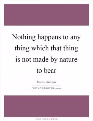 Nothing happens to any thing which that thing is not made by nature to bear Picture Quote #1