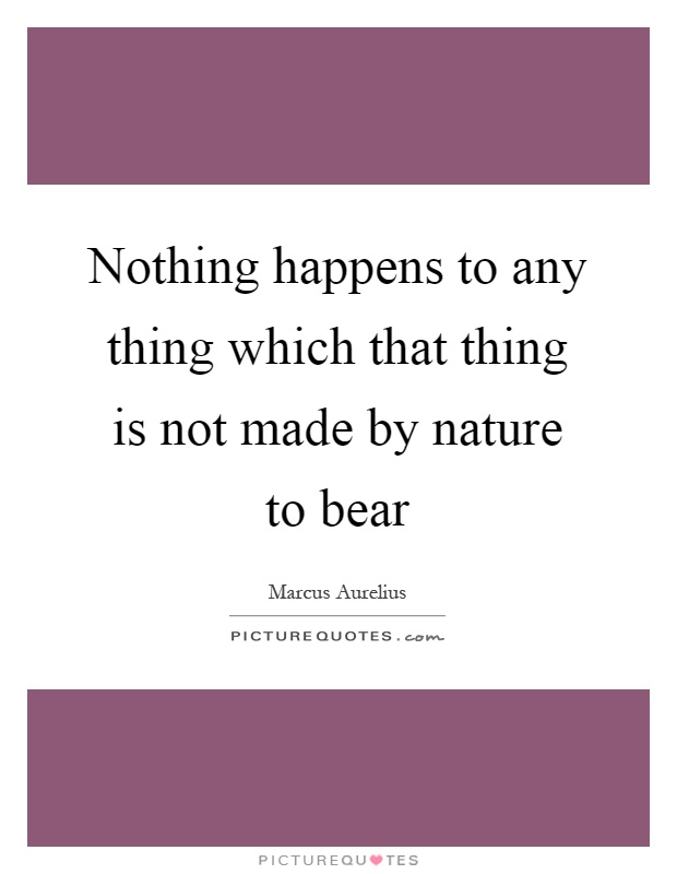 Nothing happens to any thing which that thing is not made by nature to bear Picture Quote #1