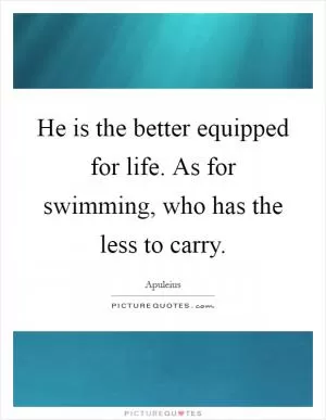 He is the better equipped for life. As for swimming, who has the less to carry Picture Quote #1