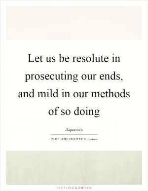 Let us be resolute in prosecuting our ends, and mild in our methods of so doing Picture Quote #1