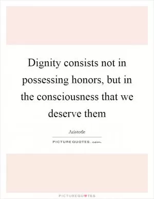 Dignity consists not in possessing honors, but in the consciousness that we deserve them Picture Quote #1