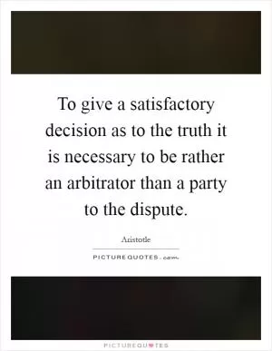 To give a satisfactory decision as to the truth it is necessary to be rather an arbitrator than a party to the dispute Picture Quote #1