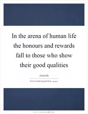 In the arena of human life the honours and rewards fall to those who show their good qualities Picture Quote #1