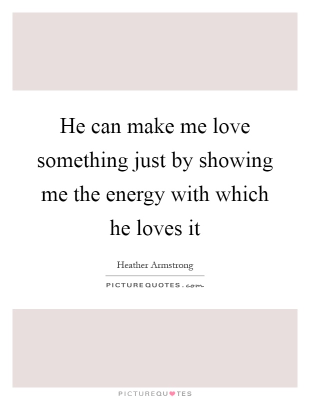 He can make me love something just by showing me the energy with which he loves it Picture Quote #1