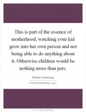 This is part of the essence of motherhood, watching your kid grow into her own person and not being able to do anything about it. Otherwise children would be nothing more than pets Picture Quote #1