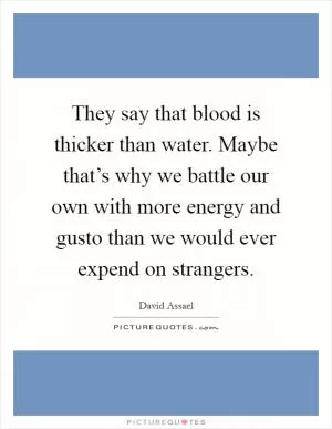 They say that blood is thicker than water. Maybe that’s why we battle our own with more energy and gusto than we would ever expend on strangers Picture Quote #1