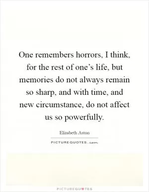 One remembers horrors, I think, for the rest of one’s life, but memories do not always remain so sharp, and with time, and new circumstance, do not affect us so powerfully Picture Quote #1