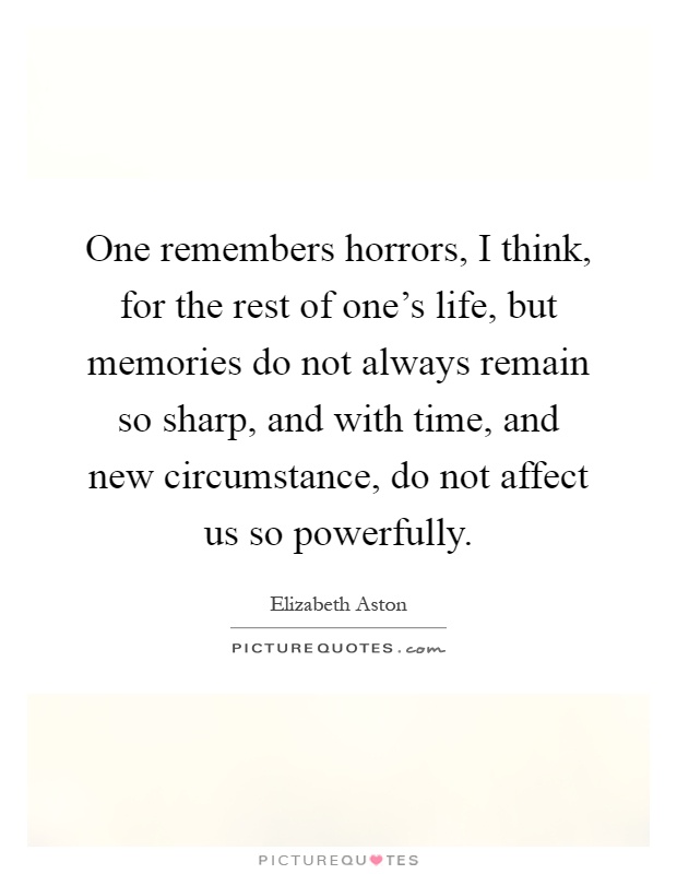 One remembers horrors, I think, for the rest of one's life, but memories do not always remain so sharp, and with time, and new circumstance, do not affect us so powerfully Picture Quote #1
