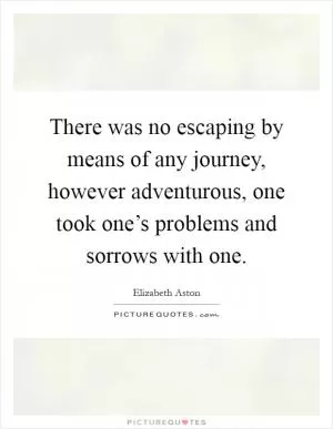 There was no escaping by means of any journey, however adventurous, one took one’s problems and sorrows with one Picture Quote #1