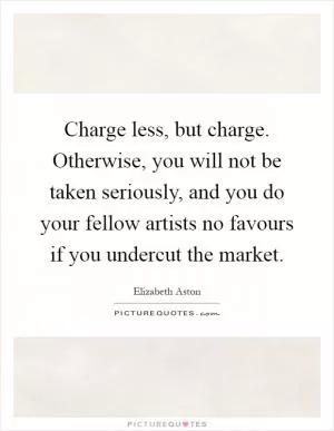 Charge less, but charge. Otherwise, you will not be taken seriously, and you do your fellow artists no favours if you undercut the market Picture Quote #1
