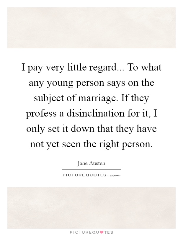 I pay very little regard... To what any young person says on the subject of marriage. If they profess a disinclination for it, I only set it down that they have not yet seen the right person Picture Quote #1