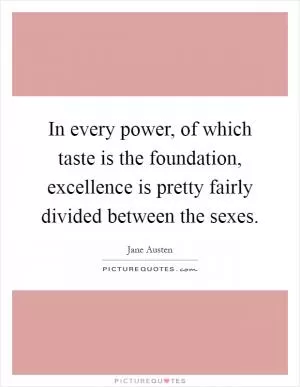 In every power, of which taste is the foundation, excellence is pretty fairly divided between the sexes Picture Quote #1
