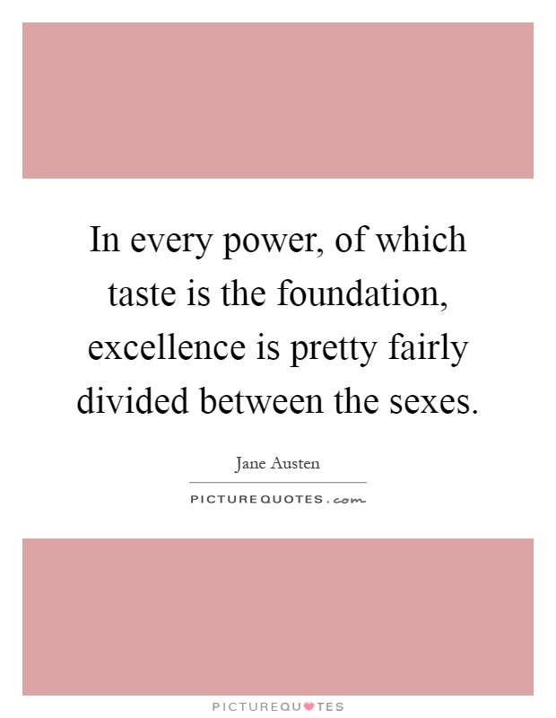In every power, of which taste is the foundation, excellence is pretty fairly divided between the sexes Picture Quote #1
