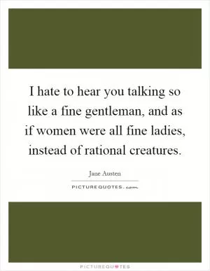 I hate to hear you talking so like a fine gentleman, and as if women were all fine ladies, instead of rational creatures Picture Quote #1