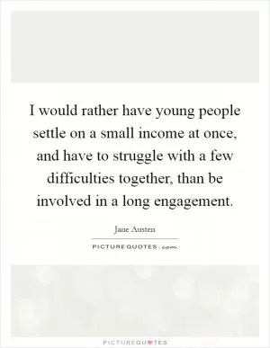 I would rather have young people settle on a small income at once, and have to struggle with a few difficulties together, than be involved in a long engagement Picture Quote #1