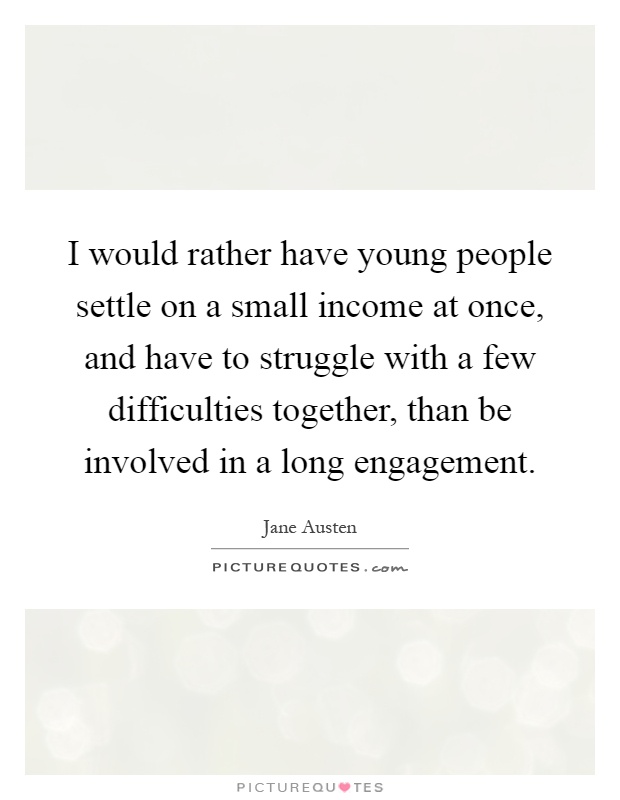I would rather have young people settle on a small income at once, and have to struggle with a few difficulties together, than be involved in a long engagement Picture Quote #1