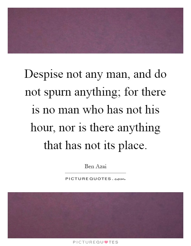 Despise not any man, and do not spurn anything; for there is no man who has not his hour, nor is there anything that has not its place Picture Quote #1