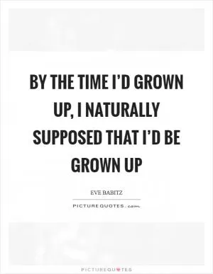 By the time I’d grown up, I naturally supposed that I’d be grown up Picture Quote #1