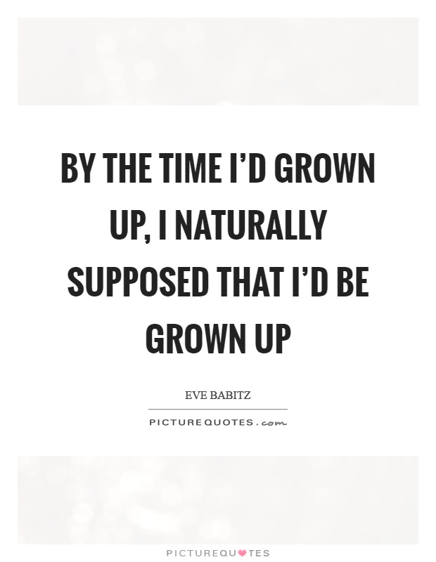 By the time I'd grown up, I naturally supposed that I'd be grown up Picture Quote #1