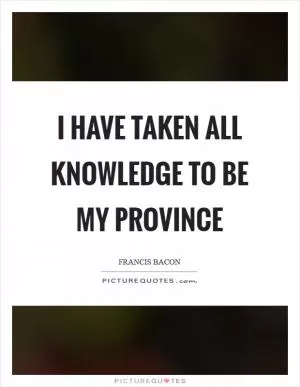 I have taken all knowledge to be my province Picture Quote #1