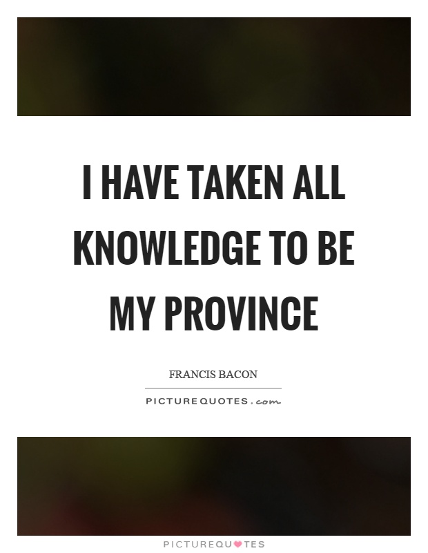 I have taken all knowledge to be my province Picture Quote #1