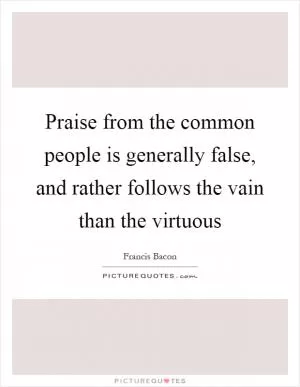 Praise from the common people is generally false, and rather follows the vain than the virtuous Picture Quote #1