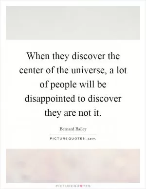 When they discover the center of the universe, a lot of people will be disappointed to discover they are not it Picture Quote #1