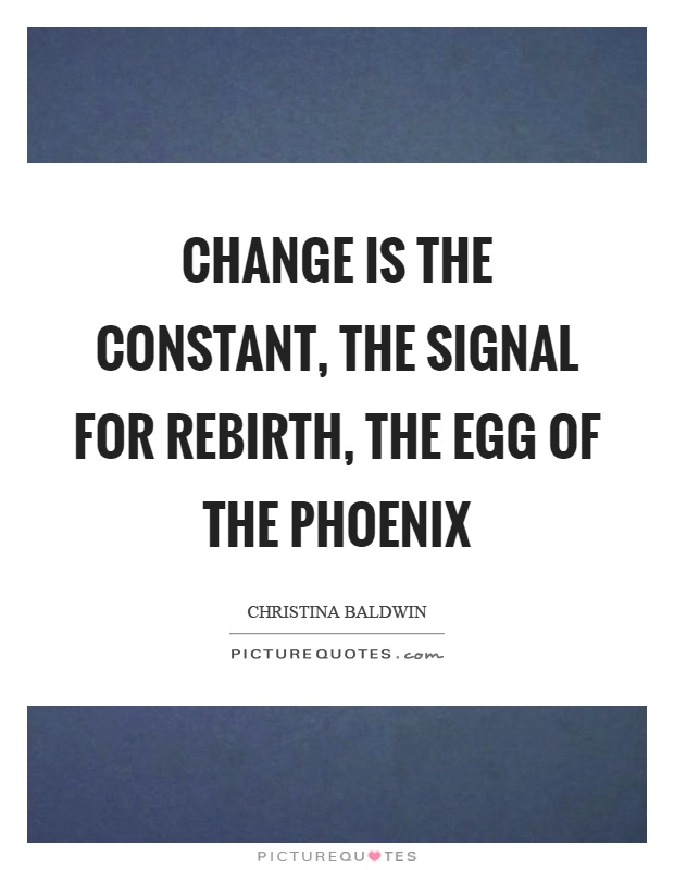Change is the constant, the signal for rebirth, the egg of the phoenix Picture Quote #1