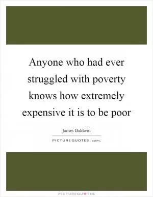Anyone who had ever struggled with poverty knows how extremely expensive it is to be poor Picture Quote #1