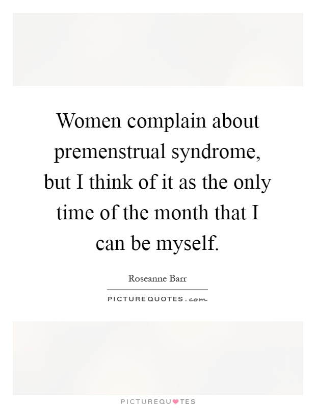 Women complain about premenstrual syndrome, but I think of it as the only time of the month that I can be myself Picture Quote #1
