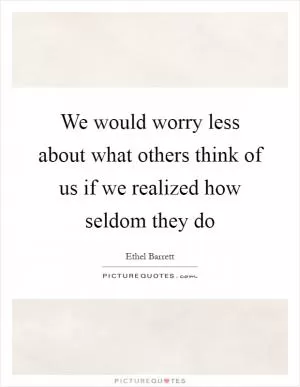 We would worry less about what others think of us if we realized how seldom they do Picture Quote #1