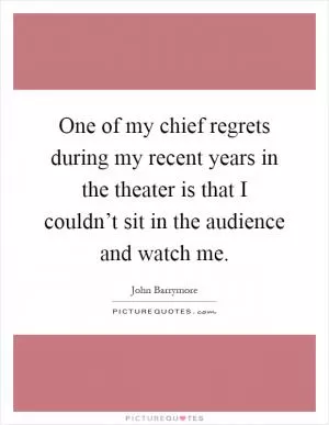 One of my chief regrets during my recent years in the theater is that I couldn’t sit in the audience and watch me Picture Quote #1