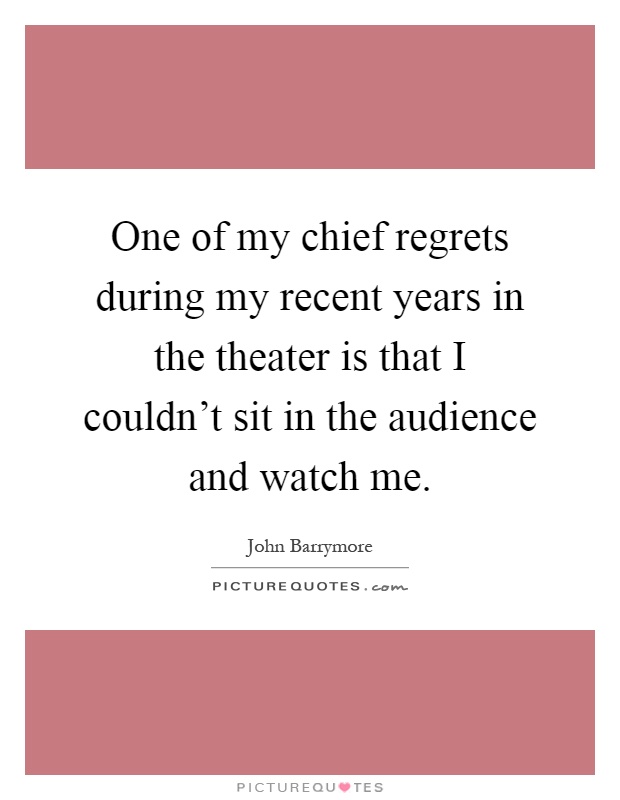 One of my chief regrets during my recent years in the theater is that I couldn't sit in the audience and watch me Picture Quote #1