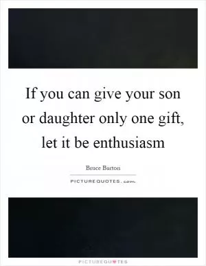 If you can give your son or daughter only one gift, let it be enthusiasm Picture Quote #1