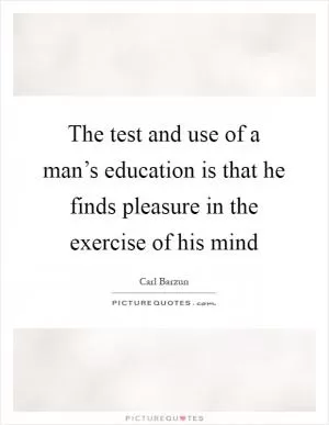 The test and use of a man’s education is that he finds pleasure in the exercise of his mind Picture Quote #1